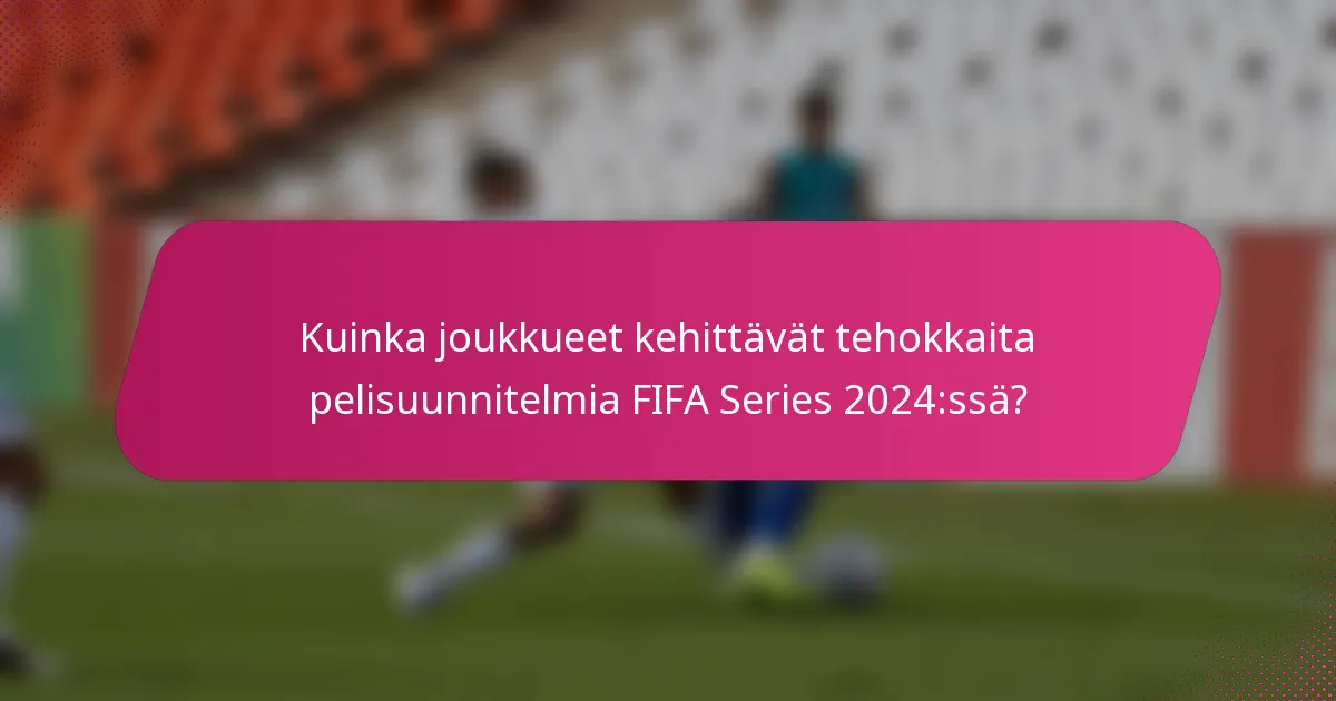 Kuinka joukkueet kehittävät tehokkaita pelisuunnitelmia FIFA Series 2024:ssä?
