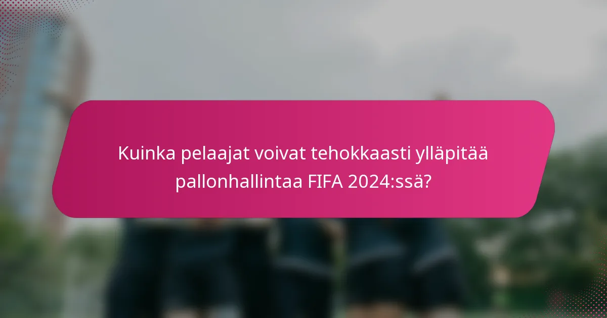 Kuinka pelaajat voivat tehokkaasti ylläpitää pallonhallintaa FIFA 2024:ssä?