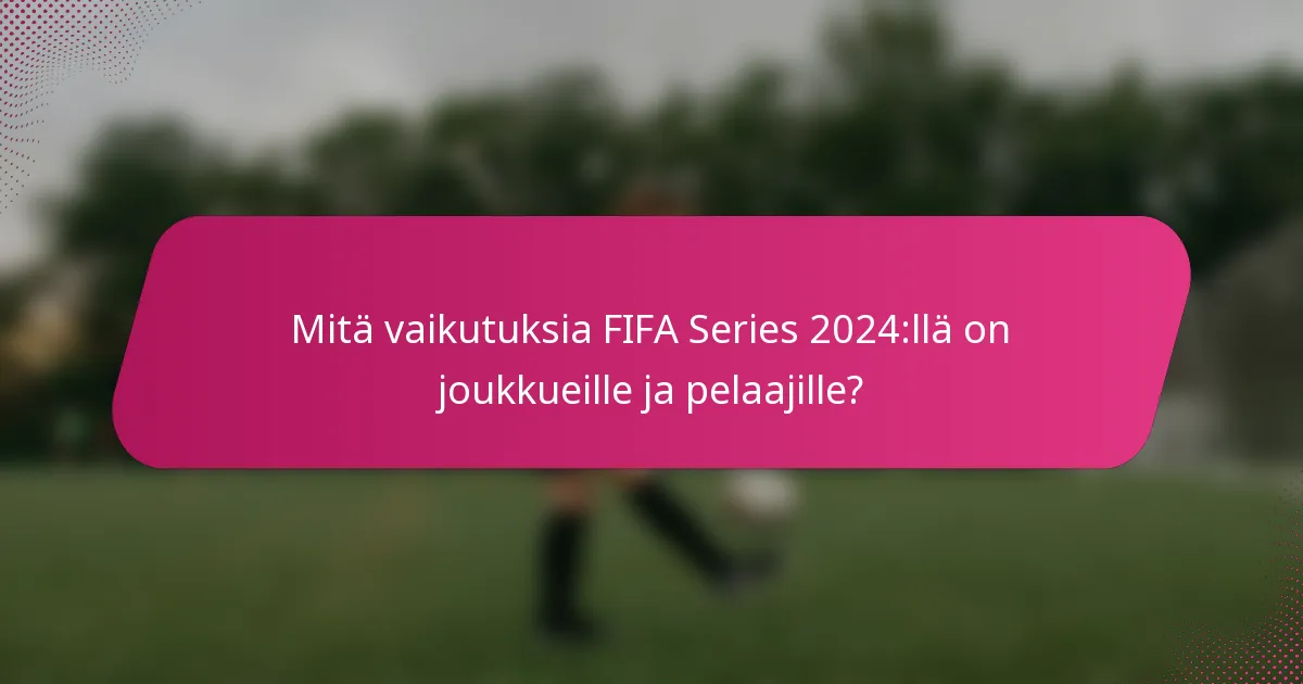 Mitä vaikutuksia FIFA Series 2024:llä on joukkueille ja pelaajille?