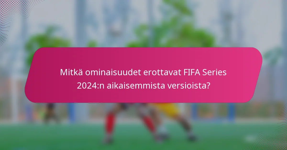 Mitkä ominaisuudet erottavat FIFA Series 2024:n aikaisemmista versioista?