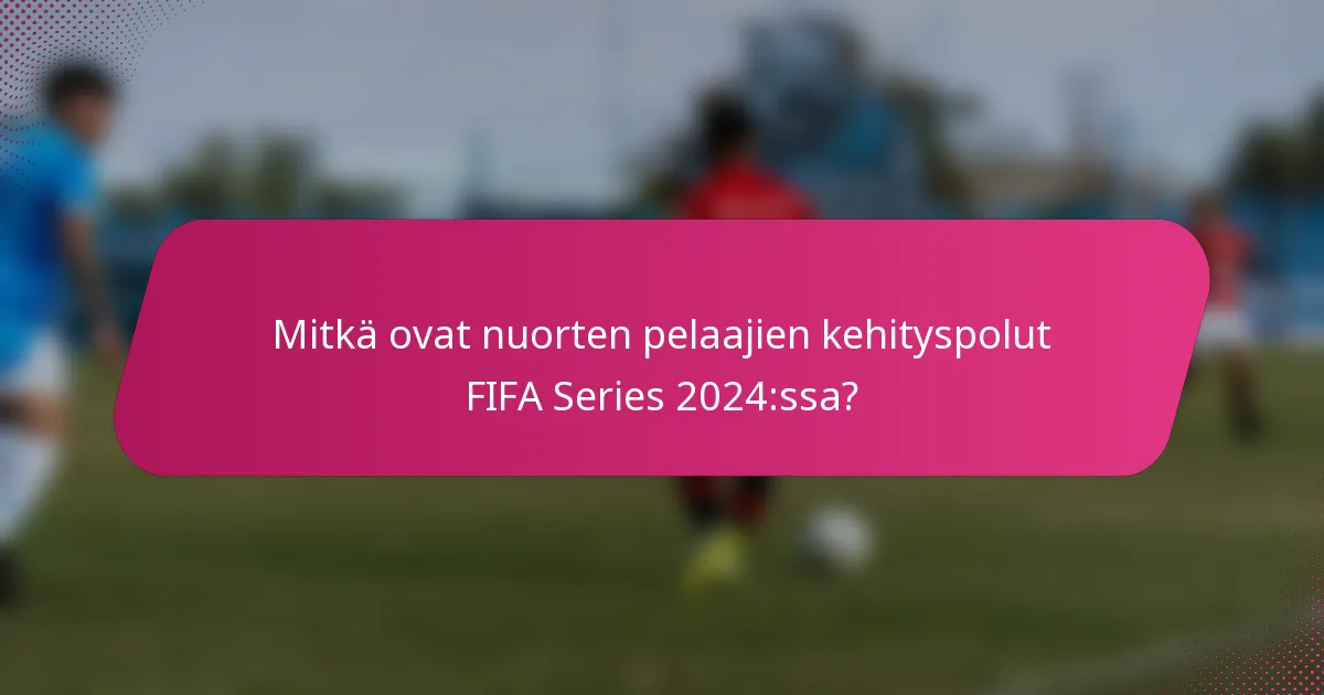 Mitkä ovat nuorten pelaajien kehityspolut FIFA Series 2024:ssa?
