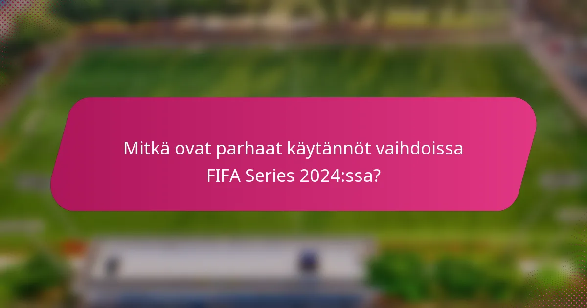 Mitkä ovat parhaat käytännöt vaihdoissa FIFA Series 2024:ssa?