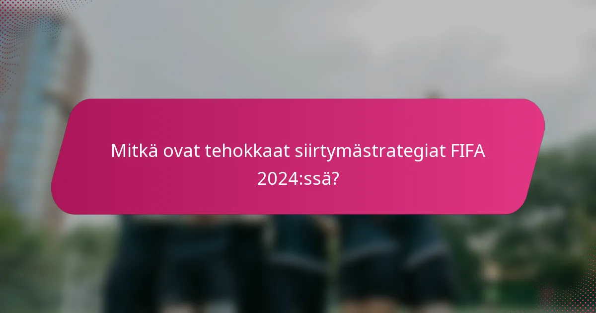 Mitkä ovat tehokkaat siirtymästrategiat FIFA 2024:ssä?