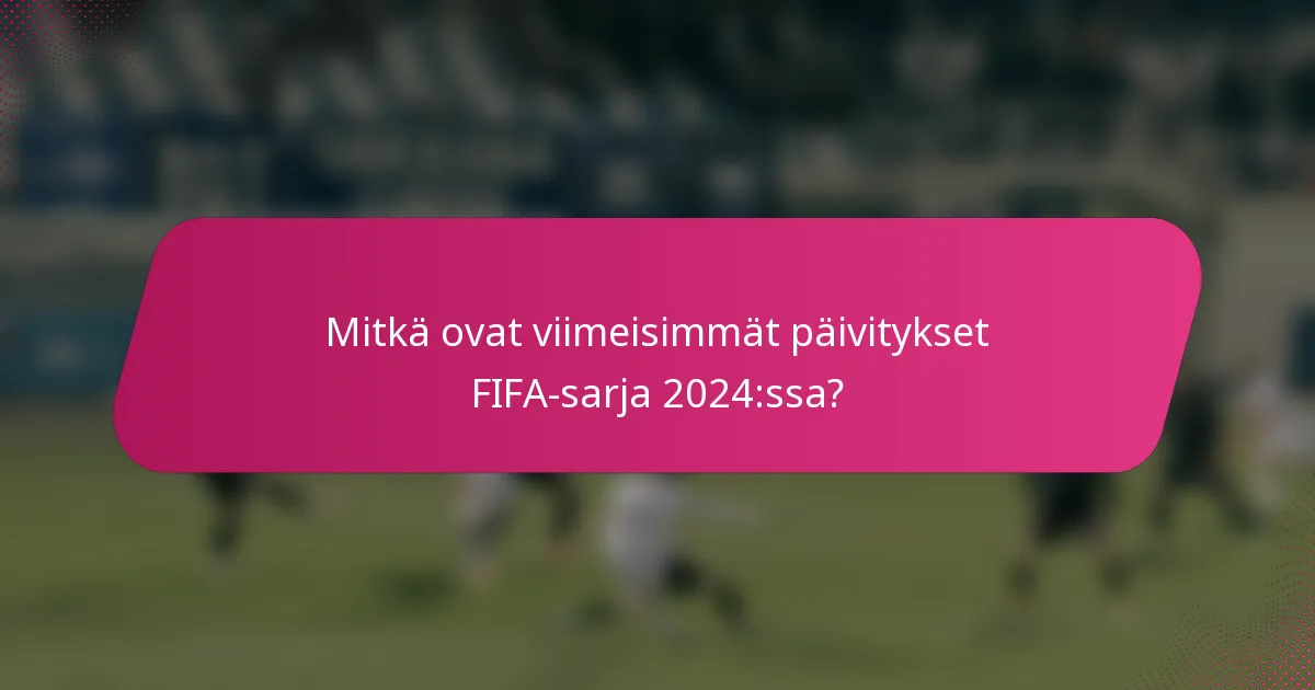 Mitkä ovat viimeisimmät päivitykset FIFA-sarja 2024:ssa?