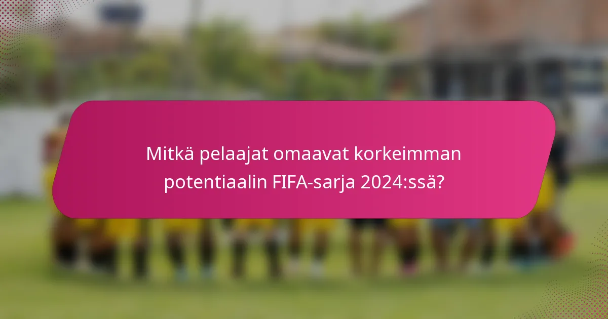 Mitkä pelaajat omaavat korkeimman potentiaalin FIFA-sarja 2024:ssä?