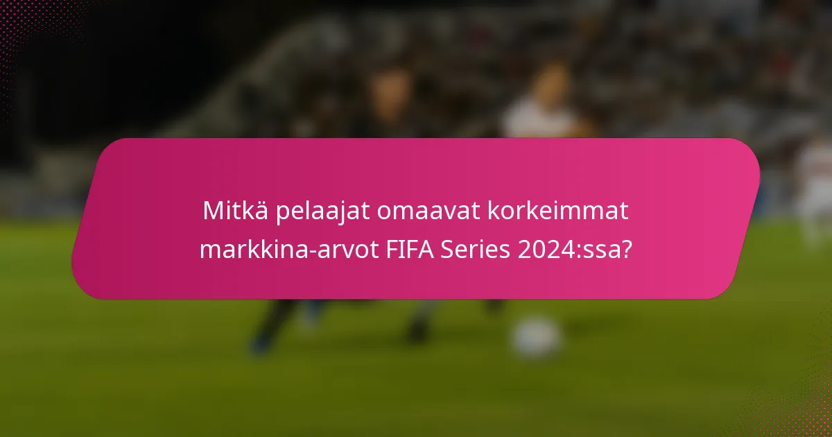 Mitkä pelaajat omaavat korkeimmat markkina-arvot FIFA Series 2024:ssa?
