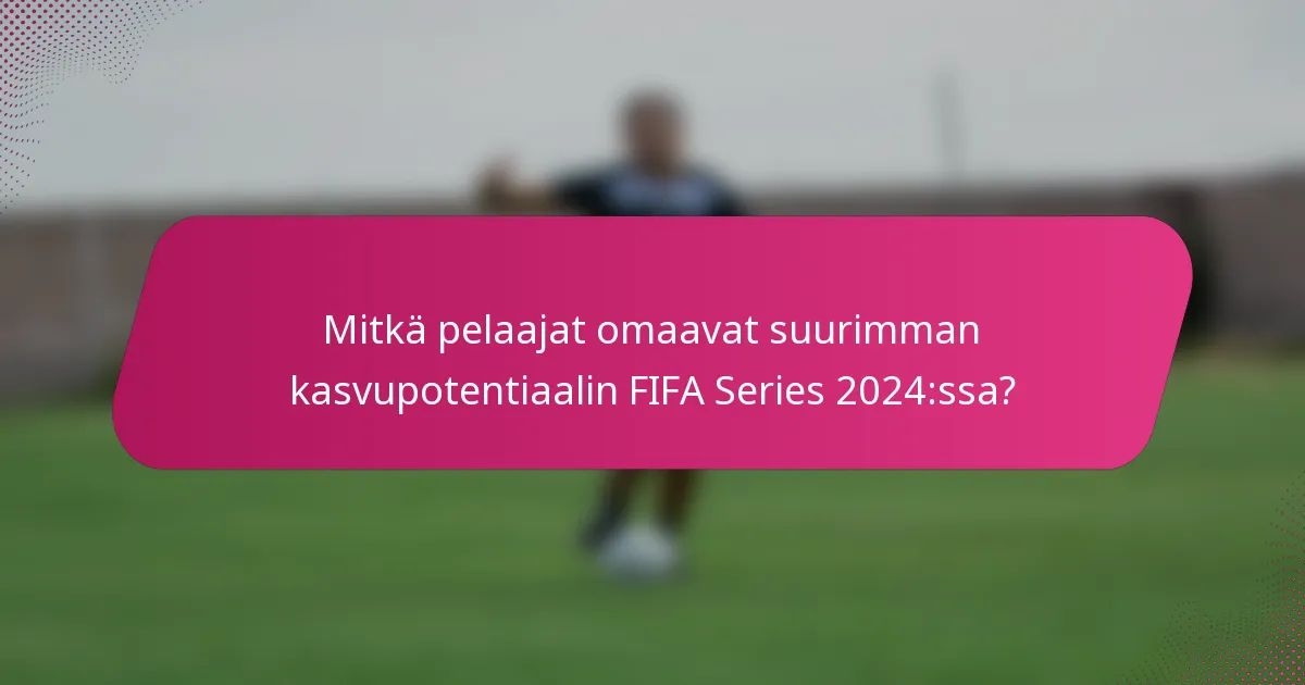 Mitkä pelaajat omaavat suurimman kasvupotentiaalin FIFA Series 2024:ssa?