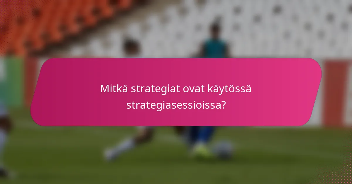 Mitkä strategiat ovat käytössä strategiasessioissa?